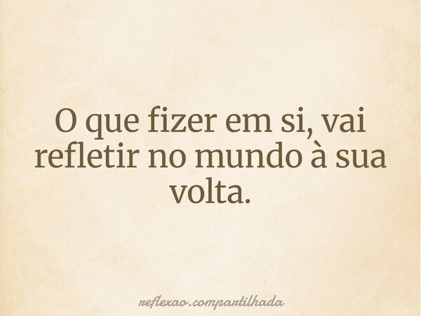 O que fizer em si, vai refletir no mundo à sua volta.... Frase de reflexao.compartilhada.