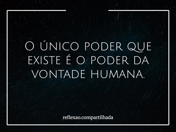 O único poder que existe é o poder da vontade humana.... Frase de reflexao.compartilhada.