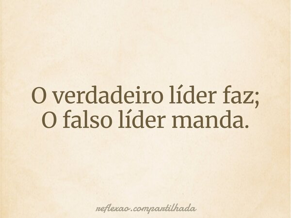 O verdadeiro líder faz; O falso líder manda.... Frase de reflexao.compartilhada.