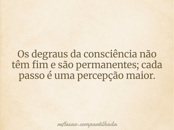 Os degraus da consciência não têm fim e são permanentes; cada passo é uma percepção maior.... Frase de reflexao.compartilhada.