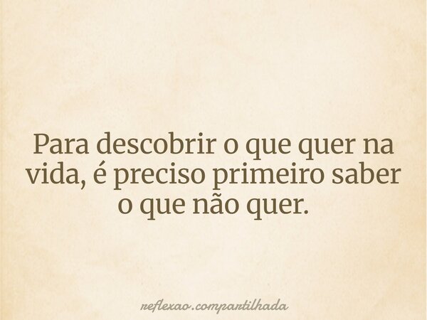 Para descobrir o que quer na vida, é preciso primeiro saber o que não quer.... Frase de reflexao.compartilhada.