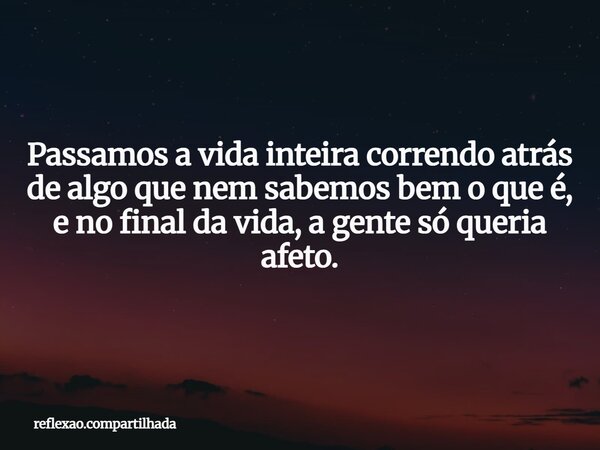Passamos a vida inteira correndo atrás de algo que nem sabemos bem o que é, e no final da vida, a gente só queria afeto.... Frase de reflexao.compartilhada.