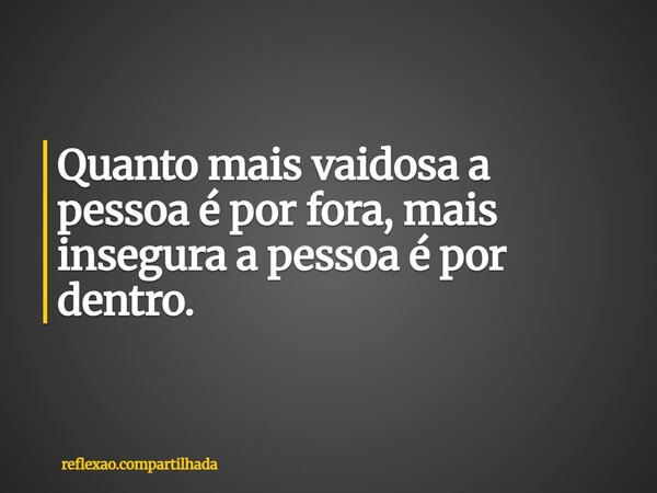 Quanto mais vaidosa a pessoa é por fora, mais insegura a pessoa é por dentro.... Frase de reflexao.compartilhada.