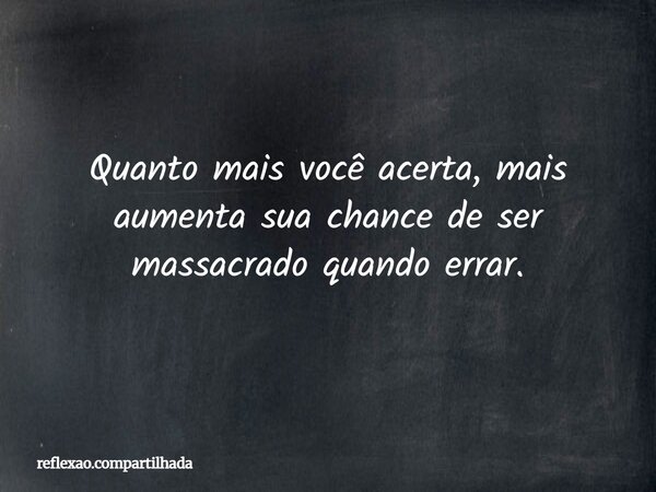 Quanto mais você acerta, mais aumenta sua chance de ser massacrado quando errar.... Frase de reflexao.compartilhada.