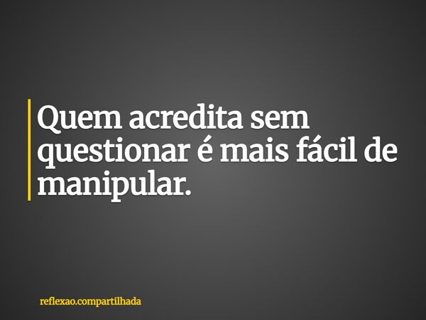 Quem acredita sem questionar é mais fácil de manipular.... Frase de reflexao.compartilhada.