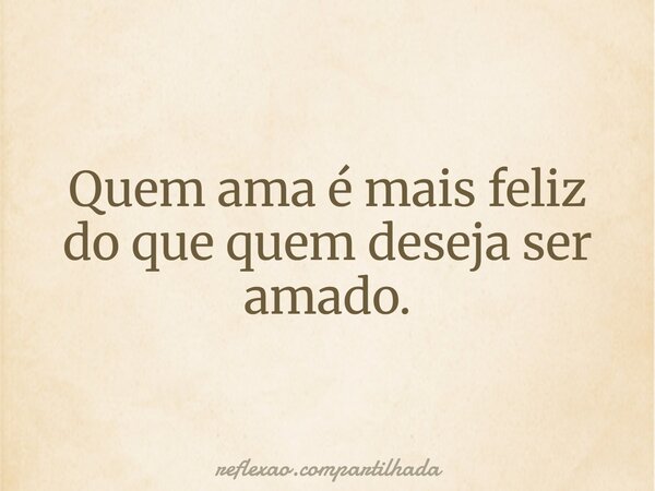 Quem ama é mais feliz do que quem deseja ser amado.... Frase de reflexao.compartilhada.