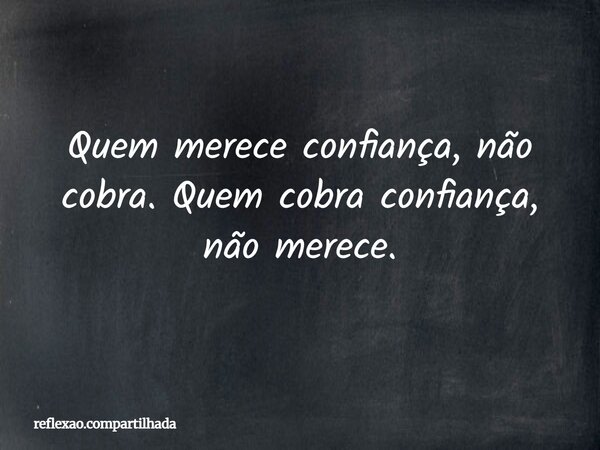 Quem merece confiança, não cobra. Quem cobra confiança, não merece.... Frase de reflexao.compartilhada.