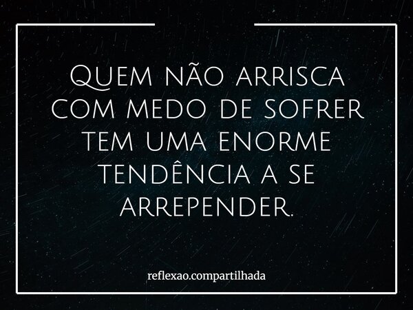 Quem não arrisca com medo de sofrer tem uma enorme tendência a se arrepender.... Frase de reflexao.compartilhada.