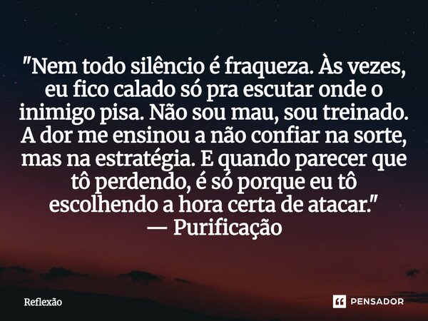 "Nem todo silêncio é fraqueza. Às vezes, eu fico calado só pra escutar onde o inimigo pisa. Não sou mau, sou treinado. A dor me ensinou a não confiar na s... Frase de reflexao.