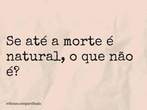 Se até a morte é natural, o que não é?... Frase de reflexao.compartilhada.