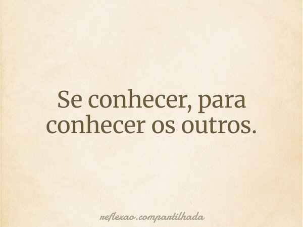 Se conhecer, para conhecer os outros.... Frase de reflexao.compartilhada.