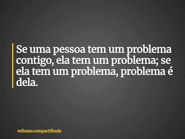 Se uma pessoa tem um problema contigo, ela tem um problema; se ela tem um problema, problema é dela.... Frase de reflexao.compartilhada.