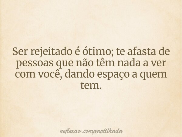 Ser rejeitado é ótimo; te afasta de pessoas que não têm nada a ver com você, dando espaço a quem tem.... Frase de reflexao.compartilhada.