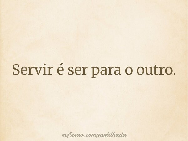 Servir é ser para o outro.... Frase de reflexao.compartilhada.