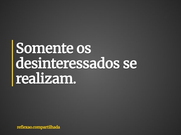 Somente os desinteressados se realizam.... Frase de reflexao.compartilhada.
