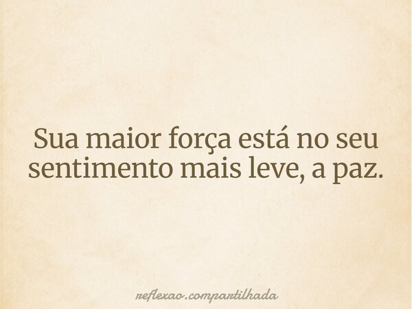 Sua maior força está no seu sentimento mais leve, a paz.... Frase de reflexao.compartilhada.
