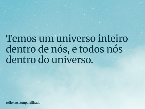 Temos um universo inteiro dentro de nós, e todos nós dentro do universo.... Frase de reflexao.compartilhada.