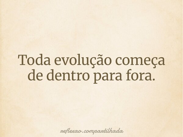Toda evolução começa de dentro para fora.... Frase de reflexao.compartilhada.