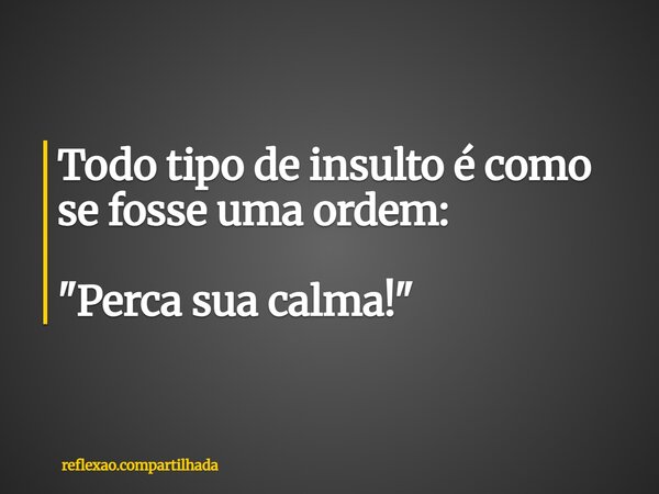 Todo tipo de insulto é como se fosse uma ordem: "Perca sua calma!"... Frase de reflexao.compartilhada.