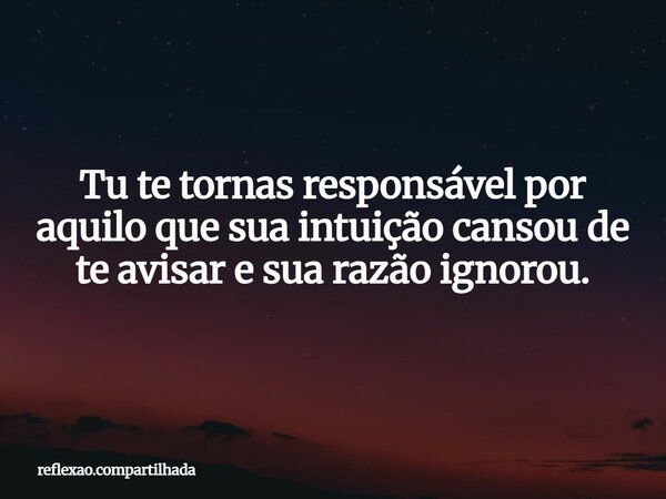Tu te tornas responsável por aquilo que sua intuição cansou de te avisar e sua razão ignorou.... Frase de reflexao.compartilhada.