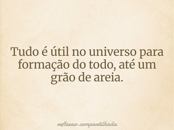 Tudo é útil no universo para formação do todo, até um grão de areia.... Frase de reflexao.compartilhada.