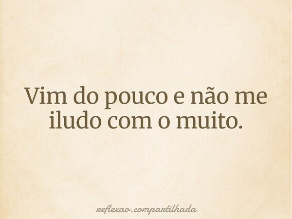 Vim do pouco e não me iludo com o muito.... Frase de reflexao.compartilhada.