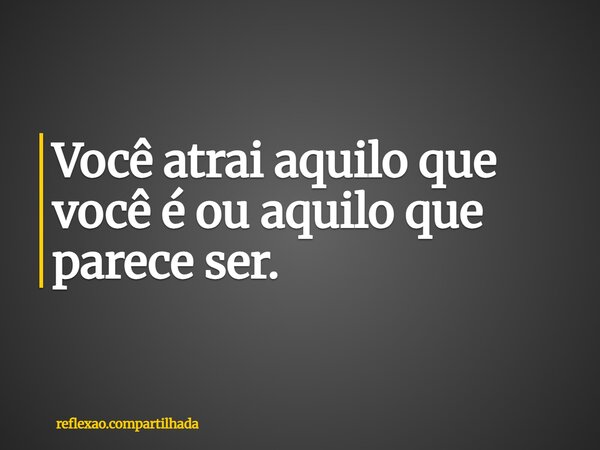 Você atrai aquilo que você é ou aquilo que parece ser.... Frase de reflexao.compartilhada.