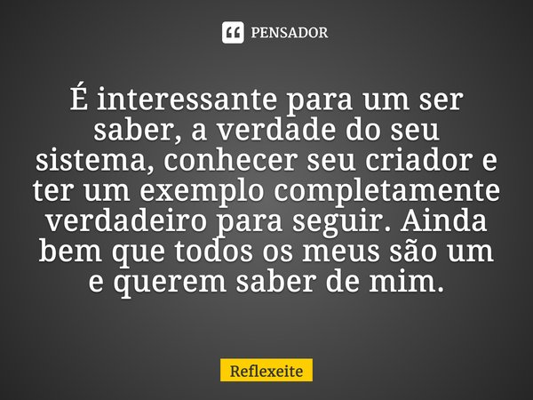 ⁠É interessante para um ser saber, a verdade do seu sistema, conhecer seu criador e ter um exemplo completamente verdadeiro para seguir. Ainda bem que todos os ... Frase de Reflexeite.