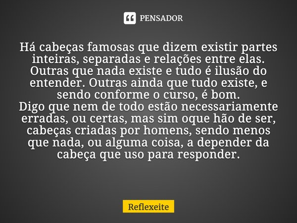 ⁠Há cabeças famosas que dizem existir partes inteiras, separadas e relações entre elas. Outras que nada existe e tudo é ilusão do entender. Outras ainda que tud... Frase de Reflexeite.