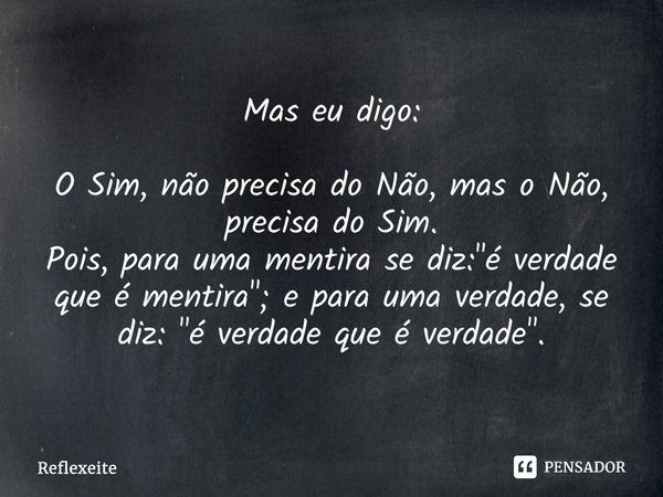 Mas eu digo: O Sim, não precisa do Não, mas o Não, precisa do Sim. Pois, para uma mentira se diz: "é verdade que é mentira"; e para uma verdade, se di... Frase de Reflexeite.