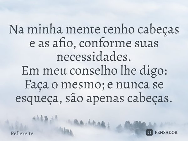 ⁠Na minha mente tenho cabeças e as afio, conforme suas necessidades. Em meu conselho lhe digo: Faça o mesmo; e nunca se esqueça, são apenas cabeças.... Frase de Reflexeite.