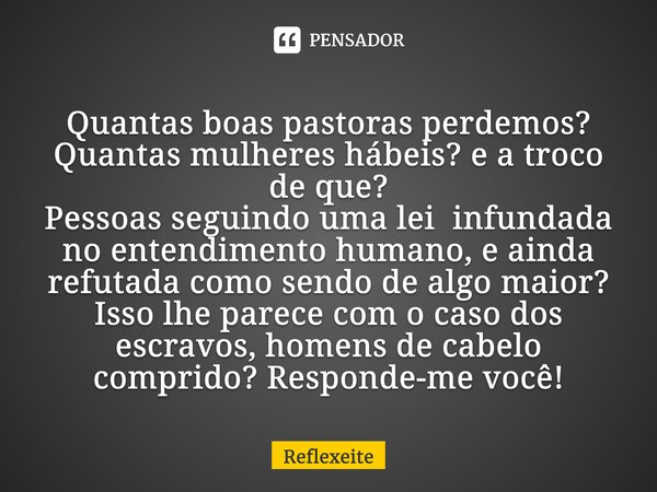 ⁠Quantas boas pastoras perdemos? Quantas mulheres hábeis? e a troco de que? Pessoas seguindo uma lei infundada no entendimento humano, e ainda refutada como sen... Frase de Reflexeite.