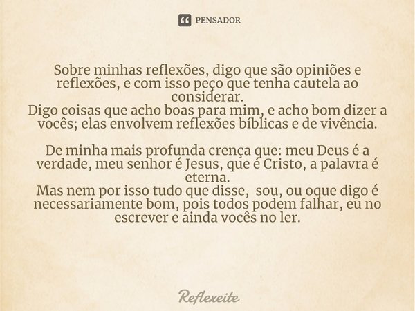 Sobre minhas reflexões, digo que são opiniões e reflexões, e com isso peço que tenha cautela ao considerar. Digo coisas que acho boas para mim, e acho bom dizer... Frase de Reflexeite.