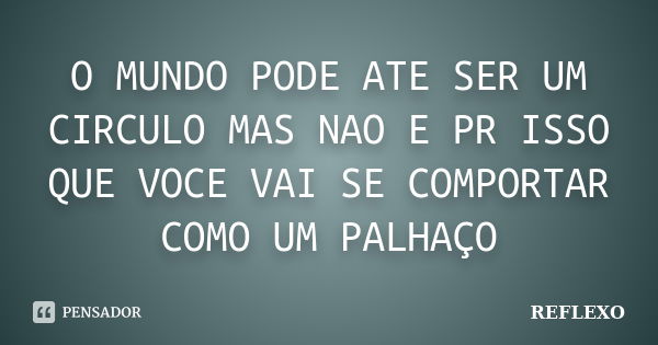 O MUNDO PODE ATE SER UM CIRCULO MAS NAO E PR ISSO QUE VOCE VAI SE COMPORTAR COMO UM PALHAÇO... Frase de REFLEXO.