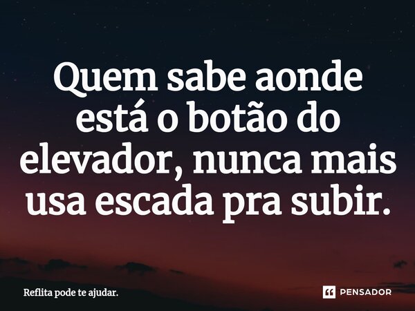 Quem sabe aonde está o botão do ⁠elevador, nunca mais usa escada pra subir.... Frase de Reflita pode te ajudar..