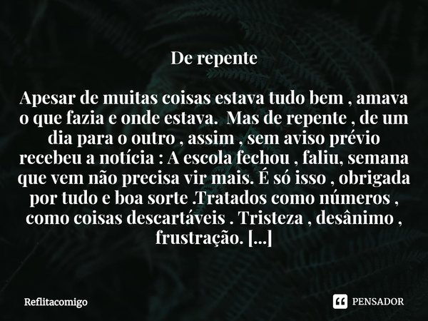 ⁠De repente Apesar de muitas coisas estava tudo bem , amava o que fazia e onde estava. Mas de repente , de um dia para o outro , assim , sem aviso prévio recebe... Frase de Reflitacomigo.