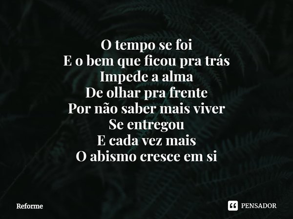 ⁠O tempo se foi
E o bem que ficou pra trás
Impede a alma
De olhar pra frente
Por não saber mais viver
Se entregou
E cada vez mais
O abismo cresce em si... Frase de Reforme.