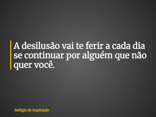 A desilusão vai te ferir a cada dia se continuar por alguém que não quer você.... Frase de Refúgio de Inspiração.