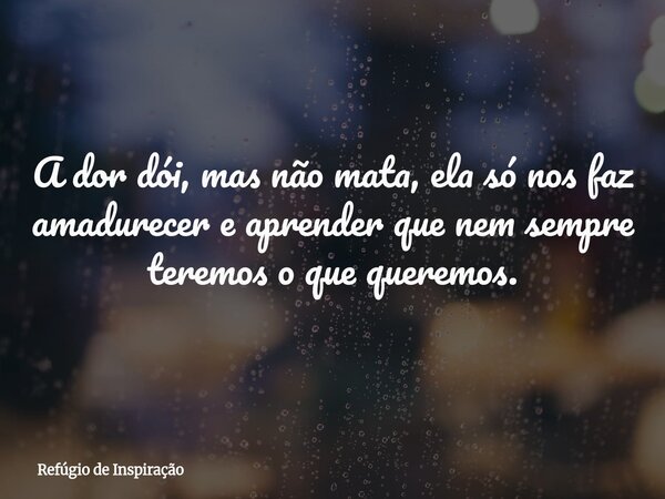 A dor dói, mas não mata, ela só nos faz amadurecer e aprender que nem sempre teremos o que queremos.... Frase de Refúgio de Inspiração.