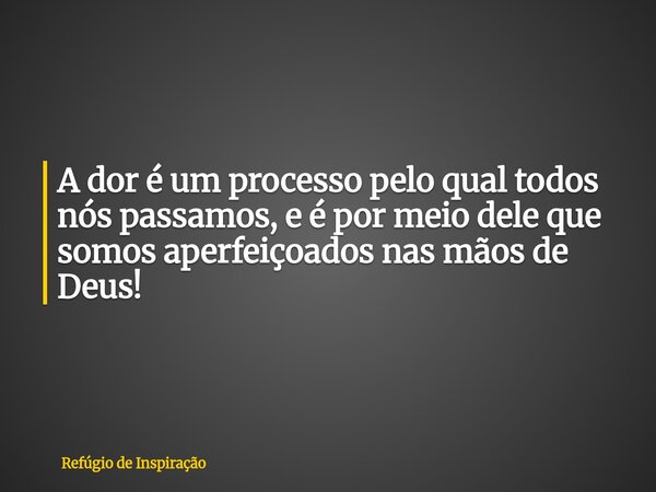 A dor é um processo pelo qual todos nós passamos, e é por meio dele que somos aperfeiçoados nas mãos de Deus!... Frase de Refúgio de Inspiração.