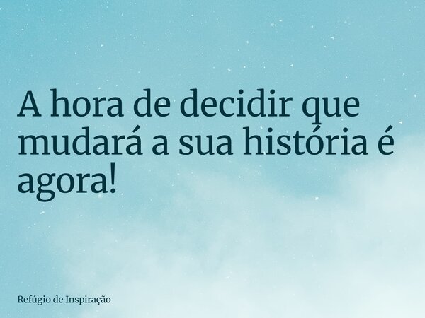 A hora de decidir que mudará a sua história é agora!... Frase de Refúgio de Inspiração.