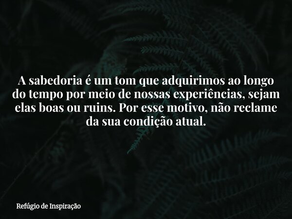 A sabedoria é um tom que adquirimos ao longo do tempo por meio de nossas experiências, sejam elas boas ou ruins. Por esse motivo, não reclame da sua condição at... Frase de Refúgio de Inspiração.