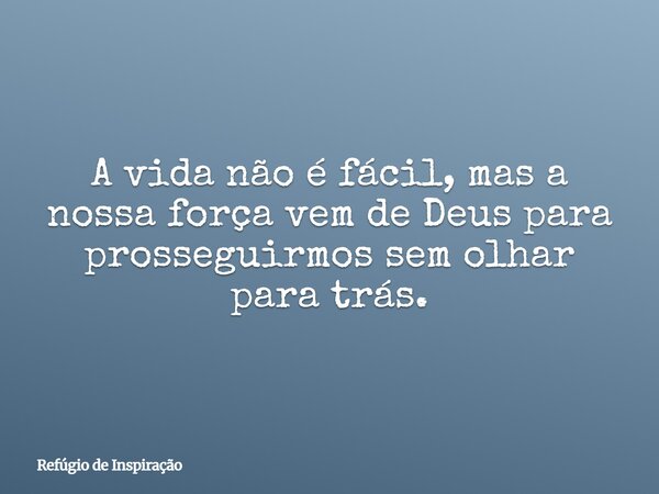A vida não é fácil, mas a nossa força vem de Deus para prosseguirmos sem olhar para trás.... Frase de Refúgio de Inspiração.