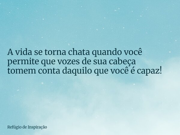 A vida se torna chata quando você permite que vozes de sua cabeça tomem conta daquilo que você é capaz!... Frase de Refúgio de Inspiração.