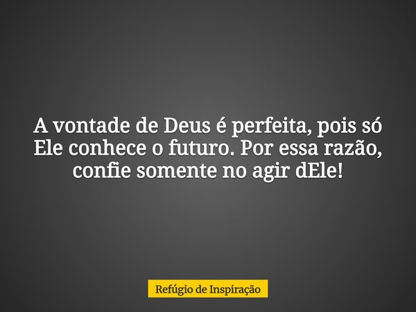 A vontade de Deus é perfeita, pois só Ele conhece o futuro. Por essa razão, confie somente no agir dEle!... Frase de Refúgio de Inspiração.