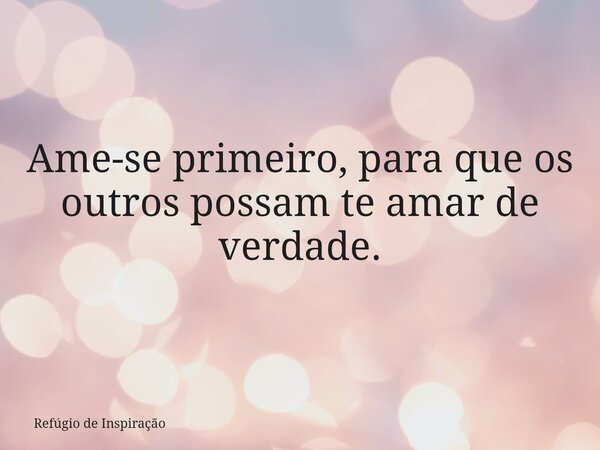 Ame-se primeiro, para que os outros possam te amar de verdade.... Frase de Refúgio de Inspiração.
