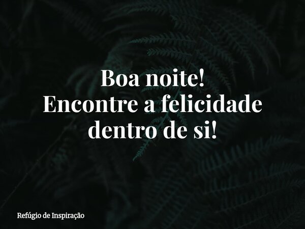 Boa noite! Encontre a felicidade dentro de si!... Frase de Refúgio de Inspiração.