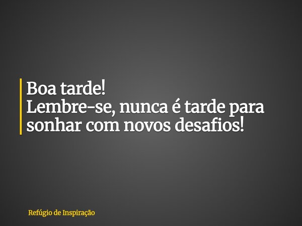 Boa tarde! Lembre-se, nunca é tarde para sonhar com novos desafios!... Frase de Refúgio de Inspiração.