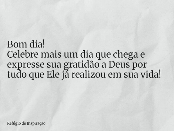 Bom dia! Celebre mais um dia que chega e expresse sua gratidão a Deus por tudo que Ele já realizou em sua vida!... Frase de Refúgio de Inspiração.