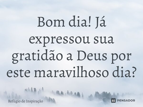Bom dia! Já expressou sua gratidão a Deus por este maravilhoso dia?... Frase de Refúgio de Inspiração.